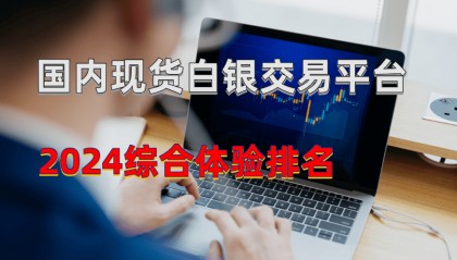 2024国内好评较高的现货白银交易平台有哪些?